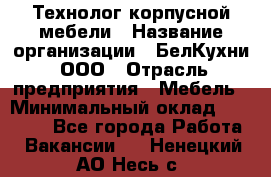 Технолог корпусной мебели › Название организации ­ БелКухни, ООО › Отрасль предприятия ­ Мебель › Минимальный оклад ­ 45 000 - Все города Работа » Вакансии   . Ненецкий АО,Несь с.